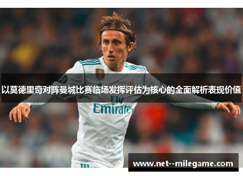 以莫德里奇对阵曼城比赛临场发挥评估为核心的全面解析表现价值 以莫德里奇对阵曼城比赛临场发挥评估为核心的全面解析表现价值