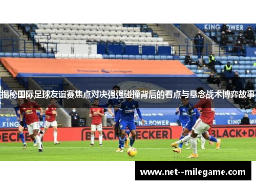 揭秘国际足球友谊赛焦点对决强强碰撞背后的看点与悬念战术博弈故事