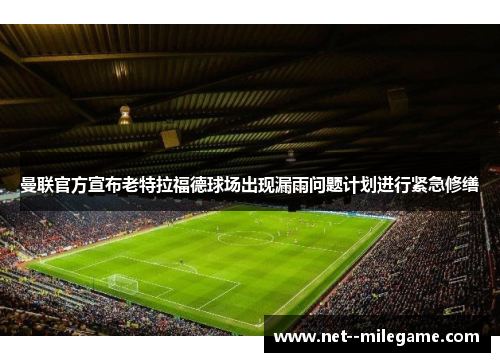 曼联官方宣布老特拉福德球场出现漏雨问题计划进行紧急修缮