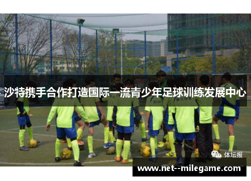 沙特携手合作打造国际一流青少年足球训练发展中心 沙特携手合作打造国际一流青少年足球训练发展中心