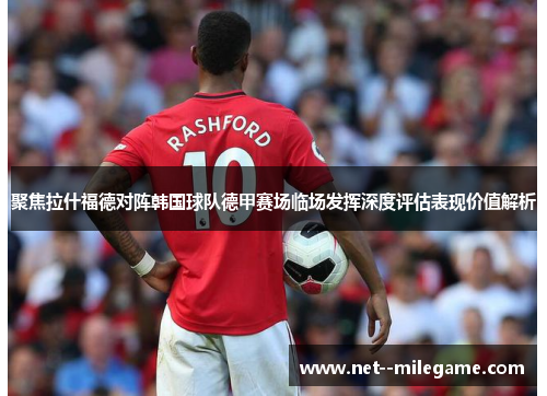 聚焦拉什福德对阵韩国球队德甲赛场临场发挥深度评估表现价值解析
