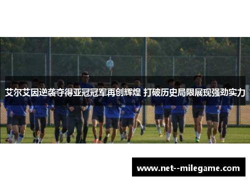 艾尔艾因逆袭夺得亚冠冠军再创辉煌 打破历史局限展现强劲实力 艾尔艾因逆袭夺得亚冠冠军再创辉煌 打破历史局限展现强劲实力