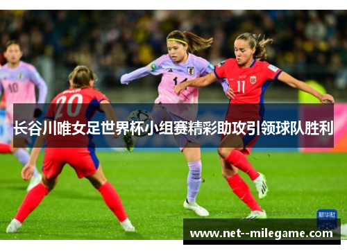 长谷川唯女足世界杯小组赛精彩助攻引领球队胜利