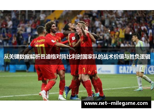 从关键数据解析吕迪格对阵比利时国家队的战术价值与胜负逻辑