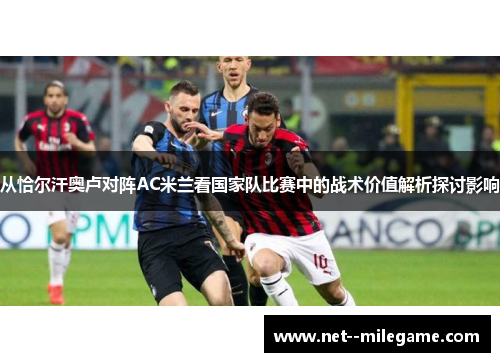 从恰尔汗奥卢对阵AC米兰看国家队比赛中的战术价值解析探讨影响