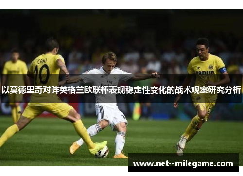 以莫德里奇对阵英格兰欧联杯表现稳定性变化的战术观察研究分析 以莫德里奇对阵英格兰欧联杯表现稳定性变化的战术观察研究分析