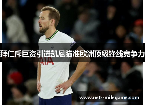 拜仁斥巨资引进凯恩瞄准欧洲顶级锋线竞争力 拜仁斥巨资引进凯恩瞄准欧洲顶级锋线竞争力